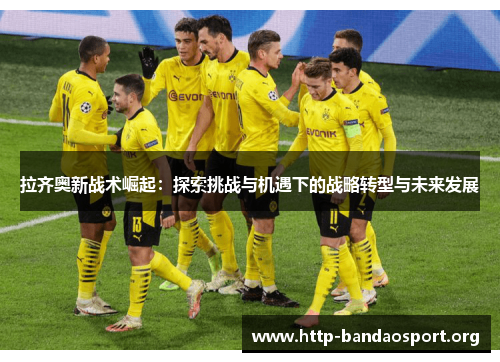 拉齐奥新战术崛起:探索挑战与机遇下的战略转型与未来发展 拉齐奥新战术崛起:探索挑战与机遇下的战略转型与未来发展