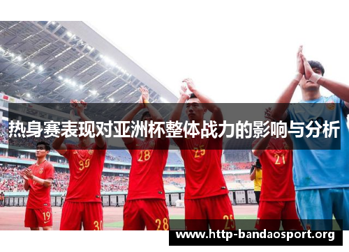热身赛表现对亚洲杯整体战力的影响与分析