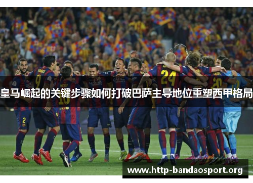 皇马崛起的关键步骤如何打破巴萨主导地位重塑西甲格局