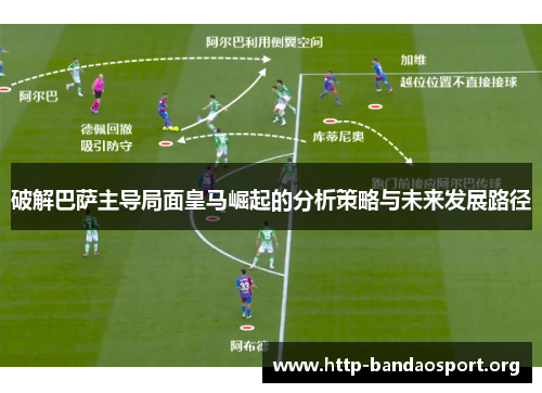 破解巴萨主导局面皇马崛起的分析策略与未来发展路径