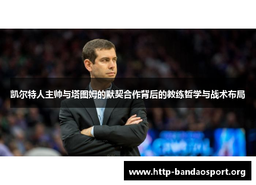 凯尔特人主帅与塔图姆的默契合作背后的教练哲学与战术布局