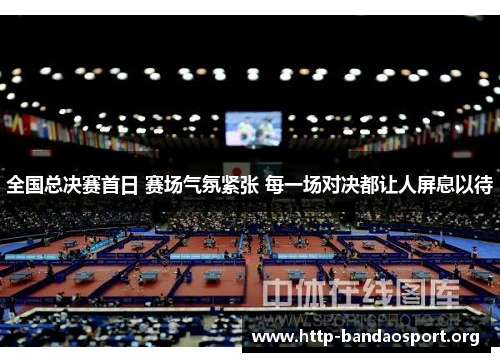 全国总决赛首日 赛场气氛紧张 每一场对决都让人屏息以待