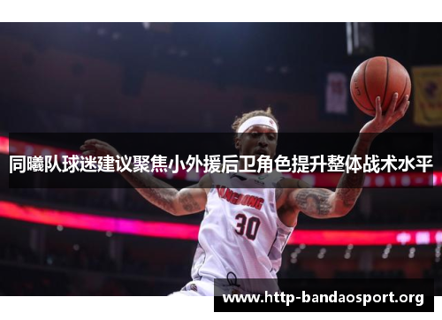 同曦队球迷建议聚焦小外援后卫角色提升整体战术水平
