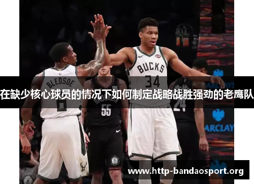 在缺少核心球员的情况下如何制定战略战胜强劲的老鹰队 在缺少核心球员的情况下如何制定战略战胜强劲的老鹰队