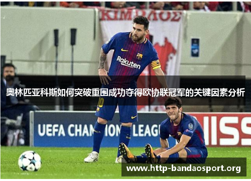 奥林匹亚科斯如何突破重围成功夺得欧协联冠军的关键因素分析