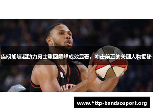 库明加崛起助力勇士重回巅峰成效显著,冲击前五的关键人物揭秘 库明加崛起助力勇士重回巅峰成效显著,冲击前五的关键人物揭秘