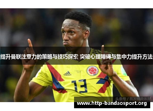提升曼联注意力的策略与技巧探索 突破心理障碍与集中力提升方法