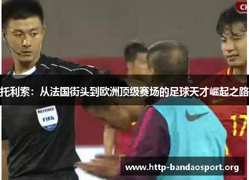 托利索:从法国街头到欧洲顶级赛场的足球天才崛起之路 托利索:从法国街头到欧洲顶级赛场的足球天才崛起之路