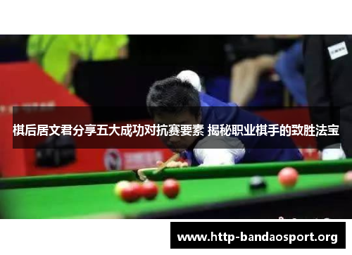 棋后居文君分享五大成功对抗赛要素 揭秘职业棋手的致胜法宝