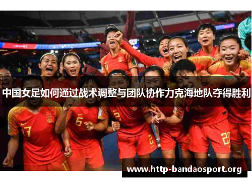 中国女足如何通过战术调整与团队协作力克海地队夺得胜利 中国女足如何通过战术调整与团队协作力克海地队夺得胜利