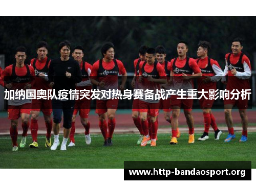 加纳国奥队疫情突发对热身赛备战产生重大影响分析