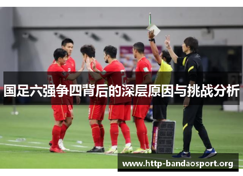 国足六强争四背后的深层原因与挑战分析 国足六强争四背后的深层原因与挑战分析