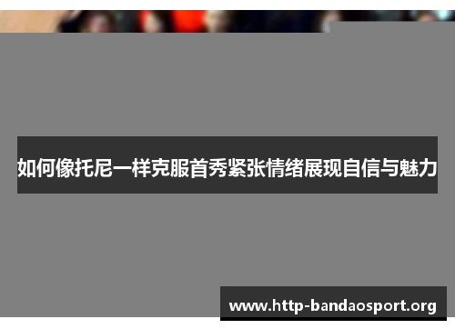 如何像托尼一样克服首秀紧张情绪展现自信与魅力