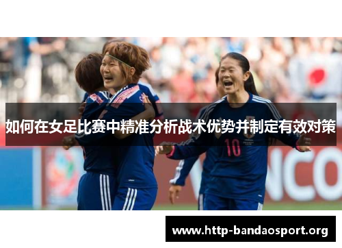 如何在女足比赛中精准分析战术优势并制定有效对策
