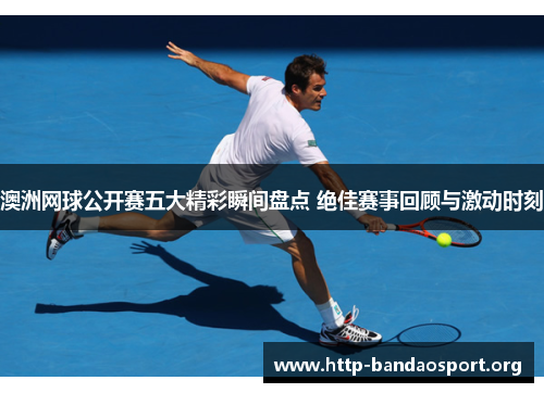 澳洲网球公开赛五大精彩瞬间盘点 绝佳赛事回顾与激动时刻