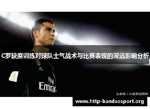C罗缺席训练对球队士气战术与比赛表现的深远影响分析