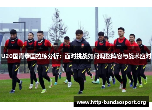 U20国青泰国拉练分析：面对挑战如何调整阵容与战术应对