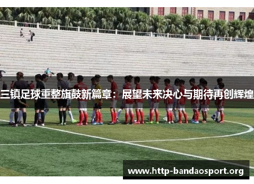 三镇足球重整旗鼓新篇章:展望未来决心与期待再创辉煌 三镇足球重整旗鼓新篇章:展望未来决心与期待再创辉煌