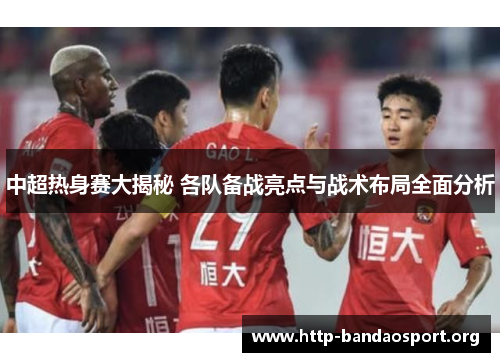 中超热身赛大揭秘 各队备战亮点与战术布局全面分析