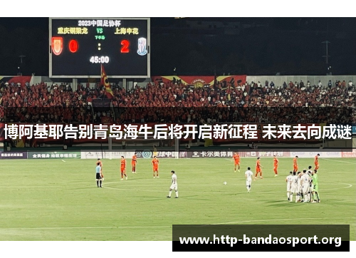 博阿基耶告别青岛海牛后将开启新征程 未来去向成谜