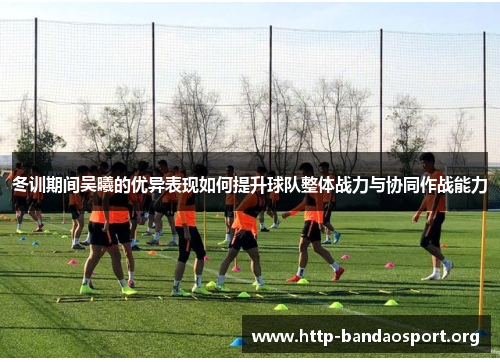 冬训期间吴曦的优异表现如何提升球队整体战力与协同作战能力 冬训期间吴曦的优异表现如何提升球队整体战力与协同作战能力