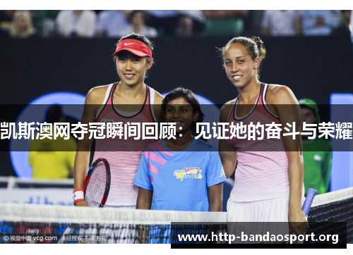 凯斯澳网夺冠瞬间回顾：见证她的奋斗与荣耀