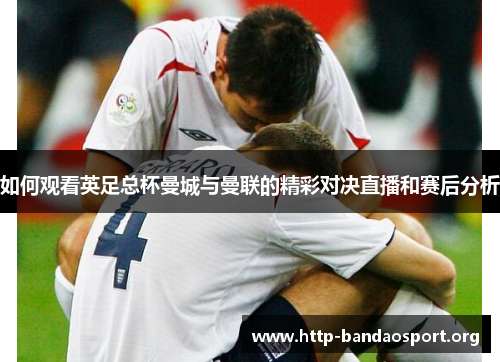 如何观看英足总杯曼城与曼联的精彩对决直播和赛后分析