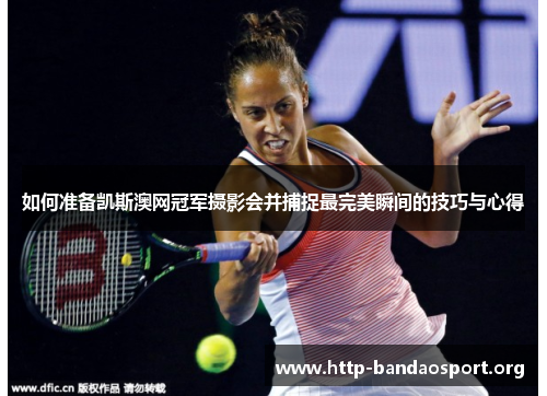如何准备凯斯澳网冠军摄影会并捕捉最完美瞬间的技巧与心得 如何准备凯斯澳网冠军摄影会并捕捉最完美瞬间的技巧与心得