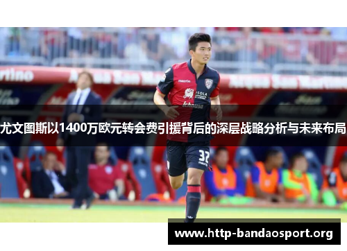 尤文图斯以1400万欧元转会费引援背后的深层战略分析与未来布局