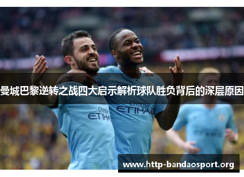 曼城巴黎逆转之战四大启示解析球队胜负背后的深层原因