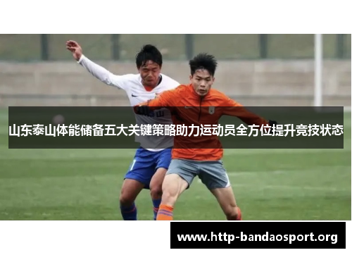 山东泰山体能储备五大关键策略助力运动员全方位提升竞技状态