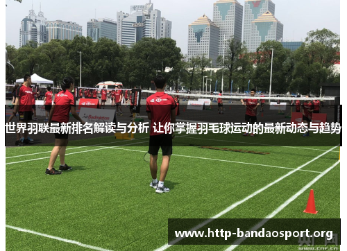 世界羽联最新排名解读与分析 让你掌握羽毛球运动的最新动态与趋势
