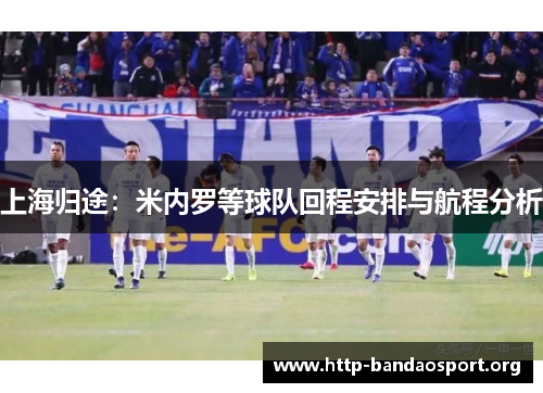上海归途：米内罗等球队回程安排与航程分析