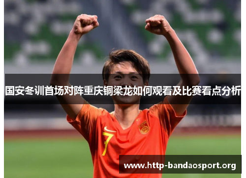 国安冬训首场对阵重庆铜梁龙如何观看及比赛看点分析