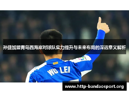 孙捷加盟青岛西海岸对球队实力提升与未来布局的深远意义解析