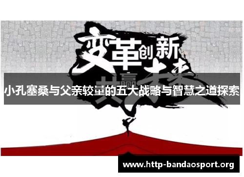 小孔塞桑与父亲较量的五大战略与智慧之道探索