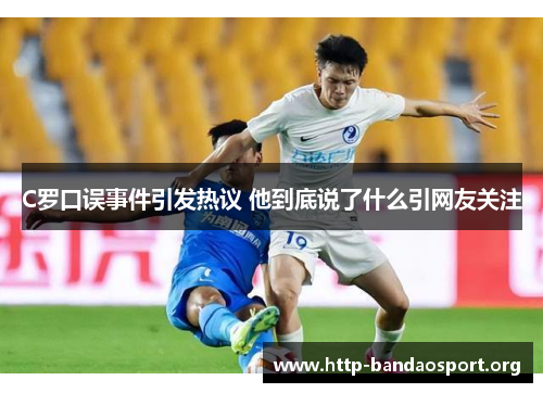 C罗口误事件引发热议 他到底说了什么引网友关注