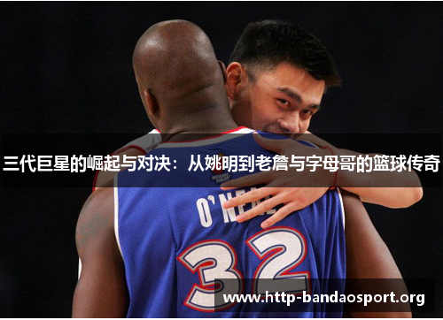 三代巨星的崛起与对决：从姚明到老詹与字母哥的篮球传奇