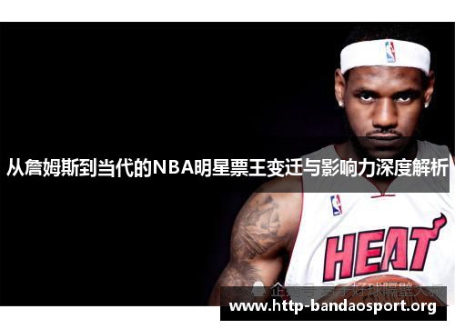 从詹姆斯到当代的NBA明星票王变迁与影响力深度解析