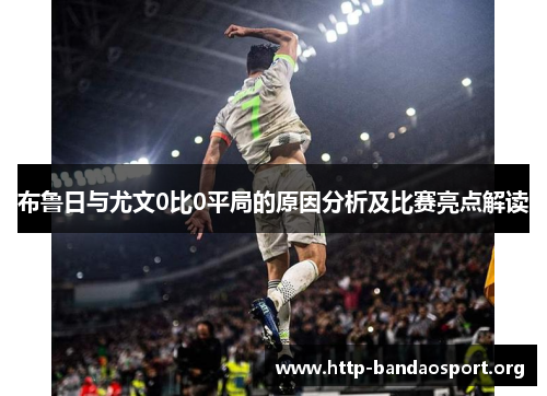 布鲁日与尤文0比0平局的原因分析及比赛亮点解读