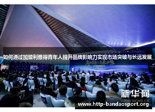 如何通过加盟利雅得青年人提升品牌影响力实现市场突破与长远发展