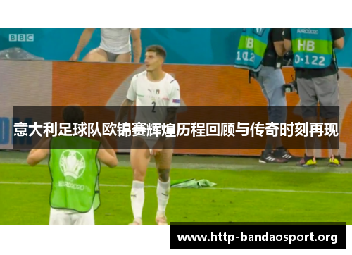 意大利足球队欧锦赛辉煌历程回顾与传奇时刻再现