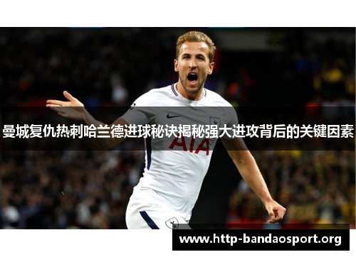 曼城复仇热刺哈兰德进球秘诀揭秘强大进攻背后的关键因素