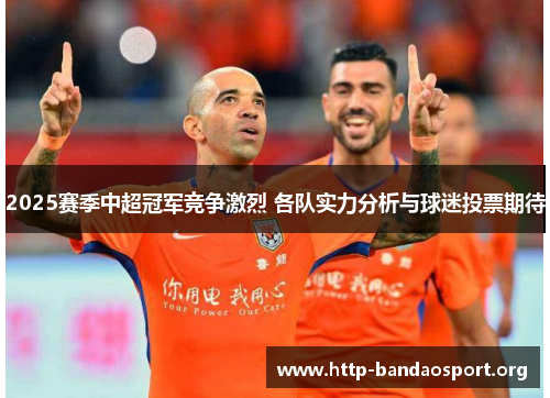 2025赛季中超冠军竞争激烈 各队实力分析与球迷投票期待