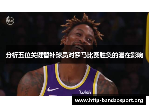 分析五位关键替补球员对罗马比赛胜负的潜在影响