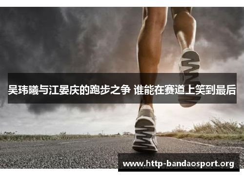 吴玮曦与江晏庆的跑步之争 谁能在赛道上笑到最后