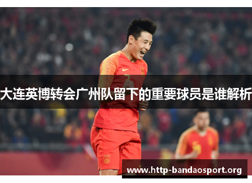 大连英博转会广州队留下的重要球员是谁解析