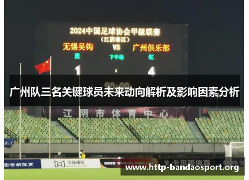 广州队三名关键球员未来动向解析及影响因素分析