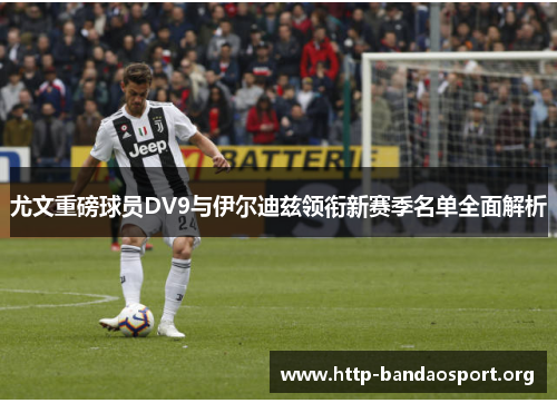 尤文重磅球员DV9与伊尔迪兹领衔新赛季名单全面解析