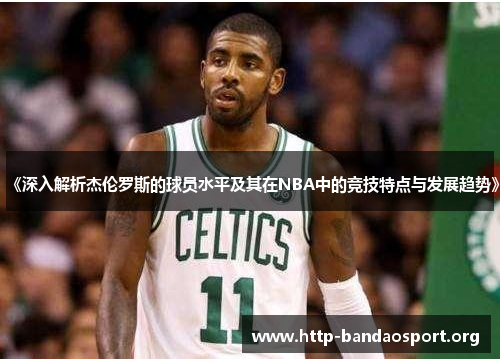 《深入解析杰伦罗斯的球员水平及其在NBA中的竞技特点与发展趋势》